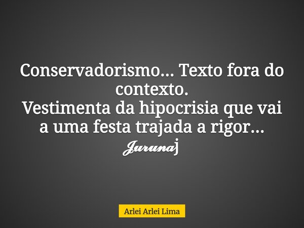 Conservadorismo... Texto fora do contexto. Vestimenta da hipocrisia que vai a uma festa trajada a rigor... 𝓙𝓾𝓻𝓾𝓷𝓪j... Frase de Arlei Arlei Lima.