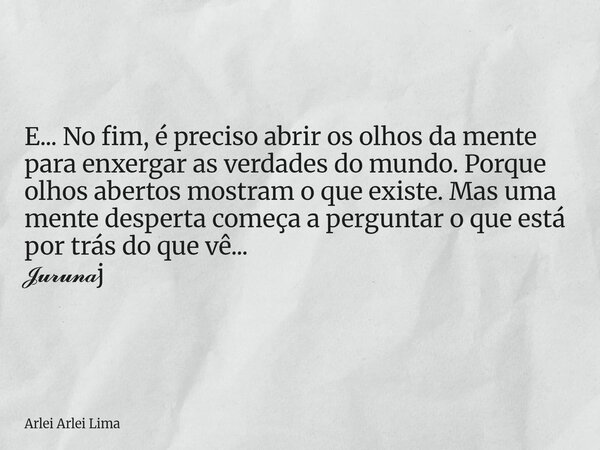 E... No fim, é preciso abrir os olhos da mente para enxergar as verdades do mundo. Porque olhos abertos mostram o que existe. Mas uma mente desperta começa a pe... Frase de Arlei Arlei Lima.