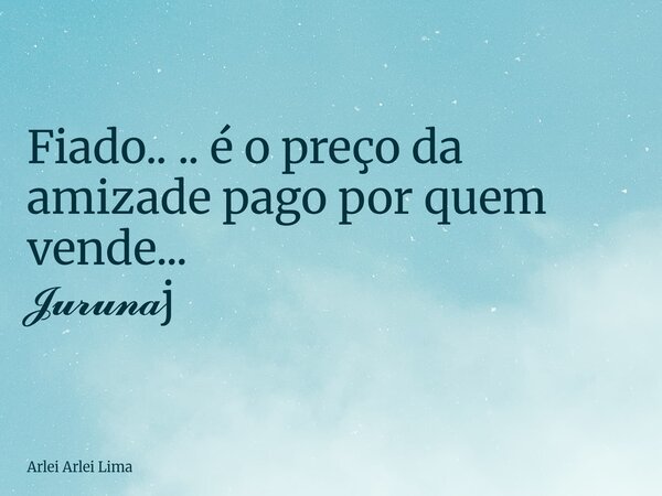 Fiado.. .. é o preço da amizade pago por quem vende... 𝓙𝓾𝓻𝓾𝓷𝓪j... Frase de Arlei Arlei Lima.
