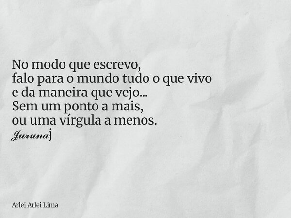 No modo que escrevo, falo para o mundo tudo o que vivo e da maneira que vejo... Sem um ponto a mais, ou uma vírgula a menos. 𝓙𝓾𝓻𝓾𝓷𝓪j... Frase de Arlei Arlei Lima.