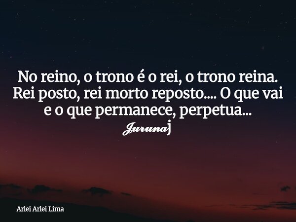 No reino, o trono é o rei, o trono reina. Rei posto, rei morto reposto.... O que vai e o que permanece, perpetua... 𝓙𝓾𝓻𝓾𝓷𝓪j... Frase de Arlei Arlei Lima.