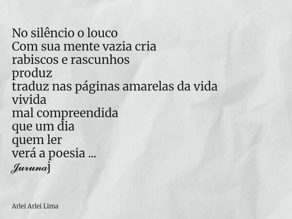 No silêncio o louco Com sua mente vazia cria rabiscos e rascunhos produz traduz nas páginas amarelas da vida vivida mal compreendida que um dia quem ler verá a ... Frase de Arlei Arlei Lima.