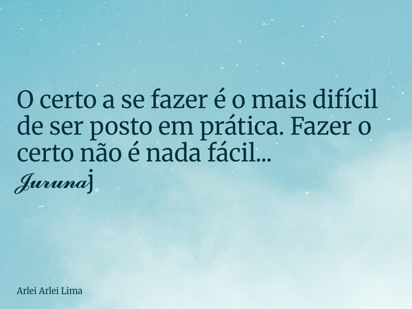 O certo a se fazer é o mais difícil de ser posto em prática. Fazer o certo não é nada fácil... 𝓙𝓾𝓻𝓾𝓷𝓪j... Frase de Arlei Arlei Lima.