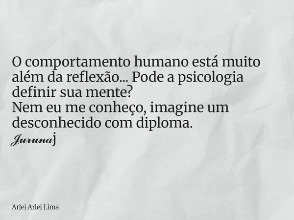 O comportamento humano está muito além da reflexão... Pode a psicologia definir sua mente? Nem eu me conheço, imagine um desconhecido com diploma. 𝓙𝓾𝓻𝓾𝓷𝓪j... Frase de Arlei Arlei Lima.