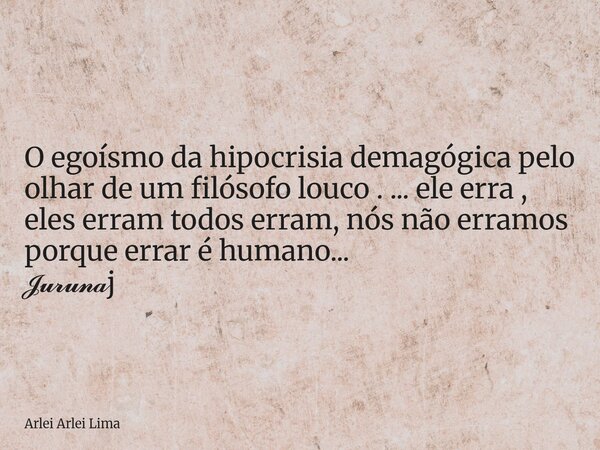 O egoísmo da hipocrisia demagógica pelo olhar de um filósofo louco . ... ele erra , eles erram todos erram, nós não erramos porque errar é humano... 𝓙𝓾𝓻𝓾𝓷𝓪j... Frase de Arlei Arlei Lima.
