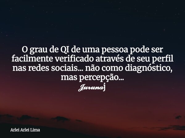 O grau de QI de uma pessoa pode ser facilmente verificado através de seu perfil nas redes sociais... não como diagnóstico, mas percepção... 𝓙𝓾𝓻𝓾𝓷𝓪j... Frase de Arlei Arlei Lima.