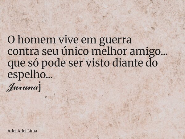 O homem vive em guerra contra seu único melhor amigo... que só pode ser visto diante do espelho... 𝓙𝓾𝓻𝓾𝓷𝓪j... Frase de Arlei Arlei Lima.