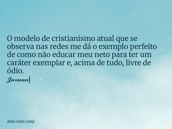 O modelo de cristianismo atual que se observa nas redes me dá o exemplo perfeito de como não educar meu neto para ter um caráter exemplar e, acima de tudo, livr... Frase de Arlei Arlei Lima.