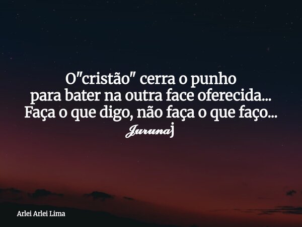 O "cristão" cerra o punho para bater na outra face oferecida... Faça o que digo, não faça o que faço... 𝓙𝓾𝓻𝓾𝓷𝓪j... Frase de Arlei Arlei Lima.