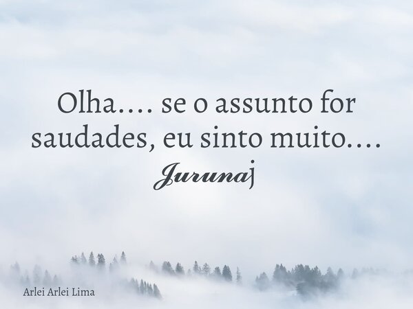 Olha.... se o assunto for saudades, eu sinto muito.... 𝓙𝓾𝓻𝓾𝓷𝓪j... Frase de Arlei Arlei Lima.