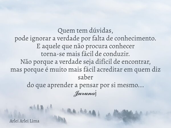 Quem tem dúvidas, pode ignorar a verdade por falta de conhecimento. E aquele que não procura conhecer torna-se mais fácil de conduzir. Não porque a verdade seja... Frase de Arlei Arlei Lima.