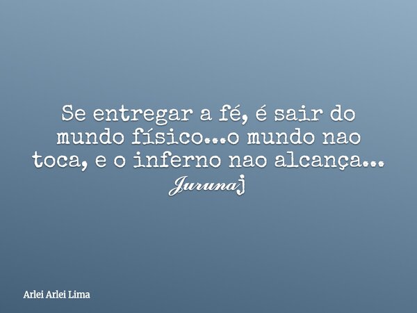 Se entregar a fé, é sair do mundo físico...o mundo nao toca, e o inferno nao alcança... 𝓙𝓾𝓻𝓾𝓷𝓪j... Frase de Arlei Arlei Lima.