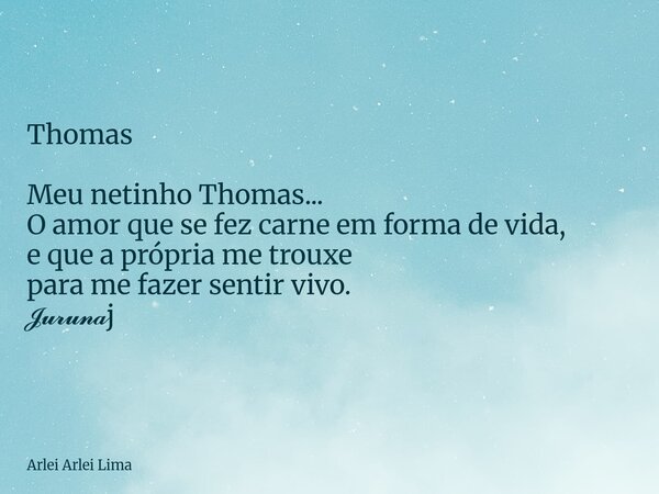 Thomas Meu netinho Thomas... O amor que se fez carne em forma de vida, e que a própria me trouxe para me fazer sentir vivo. 𝓙𝓾𝓻𝓾𝓷𝓪j... Frase de Arlei Arlei Lima.