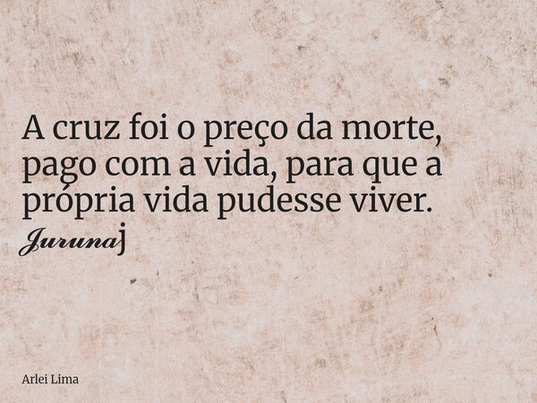 A cruz foi o preço da morte, pago com a vida, para que a própria vida pudesse viver. 𝓙𝓾𝓻𝓾𝓷𝓪j... Frase de Arlei Lima.