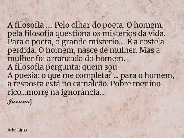 A filosofia .... Pelo olhar do poeta. O homem, pela filosofia questiona os misterios da vida. Para o poeta, o grande misterio.... É a costela perdida. O homem, ... Frase de Arlei Lima.