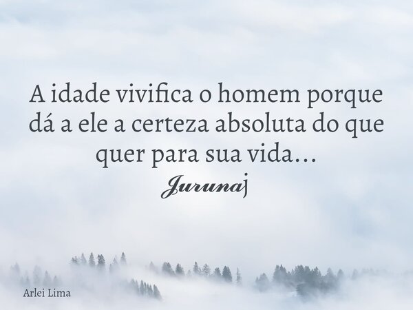 A idade vivifica o homem porque dá a ele a certeza absoluta do que quer para sua vida... 𝓙𝓾𝓻𝓾𝓷𝓪j... Frase de Arlei Lima.