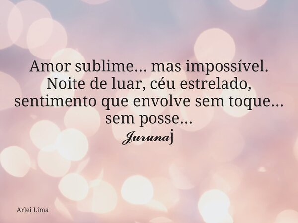 Amor sublime... mas impossível. Noite de luar, céu estrelado, sentimento que envolve sem toque... sem posse... 𝓙𝓾𝓻𝓾𝓷𝓪j... Frase de Arlei Lima.