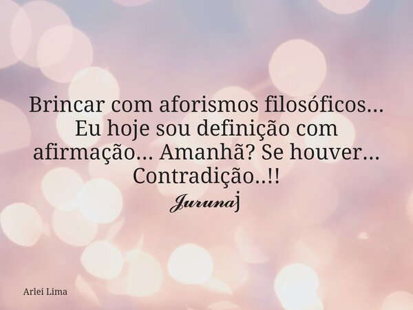 Brincar com aforismos filosóficos... Eu hoje sou definição com afirmação... Amanhã? Se houver... Contradição..!! 𝓙𝓾𝓻𝓾𝓷𝓪j... Frase de Arlei Lima.