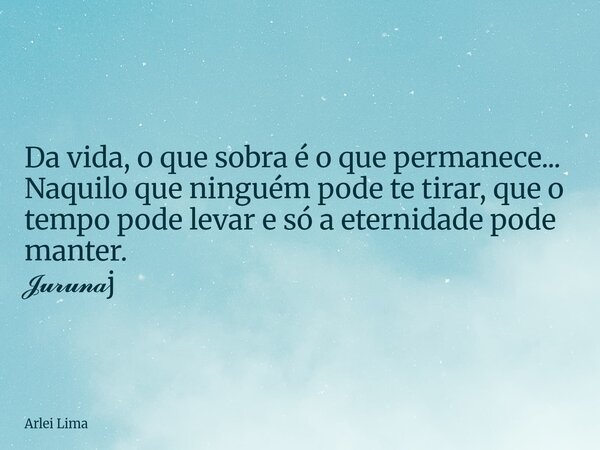 Da vida, o que sobra é o que permanece... Naquilo que ninguém pode te tirar, que o tempo pode levar e só a eternidade pode manter. 𝓙𝓾𝓻𝓾𝓷𝓪j... Frase de Arlei Lima.