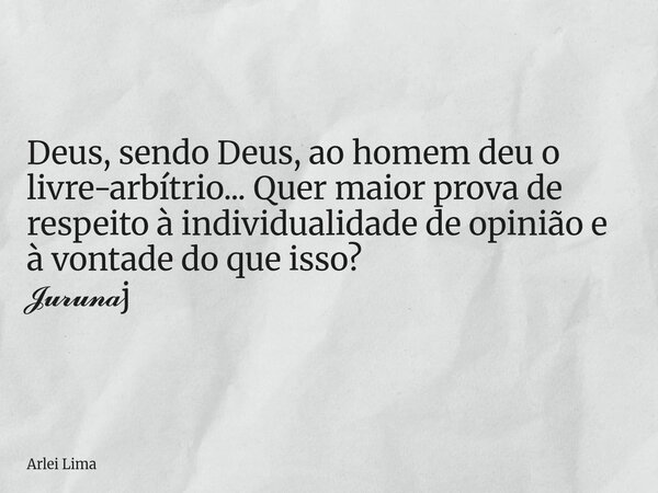 Deus, sendo Deus, ao homem deu o livre-arbítrio... Quer maior prova de respeito à individualidade de opinião e à vontade do que isso? 𝓙𝓾𝓻𝓾𝓷𝓪j... Frase de Arlei Lima.