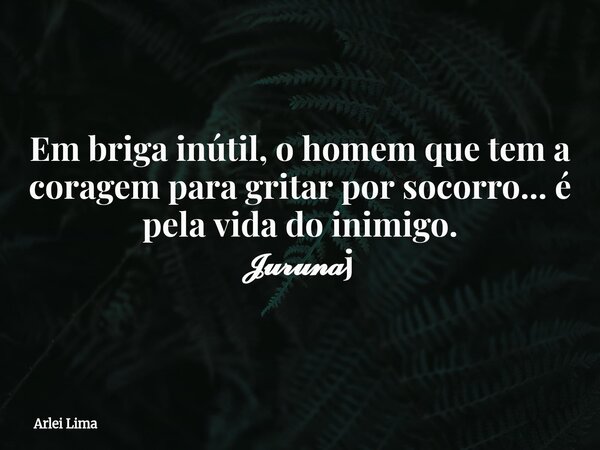 Em briga inútil, o homem que tem a coragem para gritar por socorro... é pela vida do inimigo. 𝓙𝓾𝓻𝓾𝓷𝓪j... Frase de Arlei Lima.