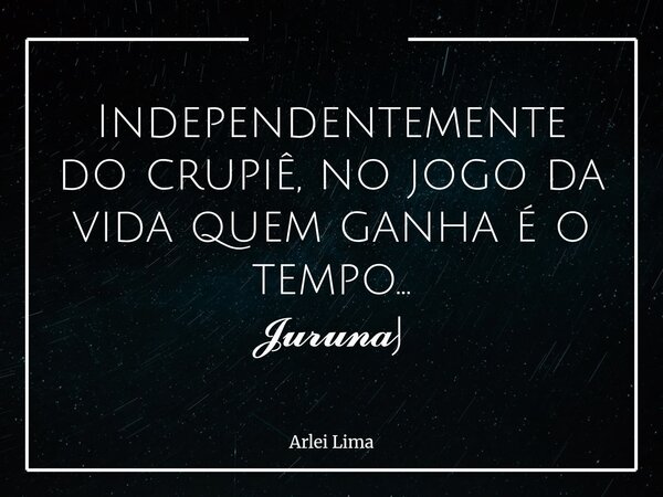 Independentemente do crupiê, no jogo da vida quem ganha é o tempo... 𝓙𝓾𝓻𝓾𝓷𝓪j... Frase de Arlei Lima.