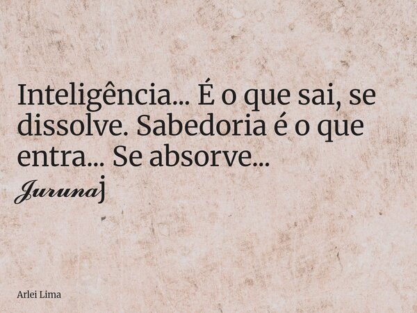 Inteligência... É o que sai, se dissolve. Sabedoria é o que entra... Se absorve... 𝓙𝓾𝓻𝓾𝓷𝓪j... Frase de Arlei Lima.