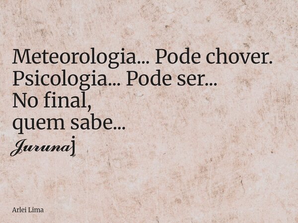 Meteorologia... Pode chover. Psicologia... Pode ser... No final, quem sabe... 𝓙𝓾𝓻𝓾𝓷𝓪j... Frase de Arlei Lima.