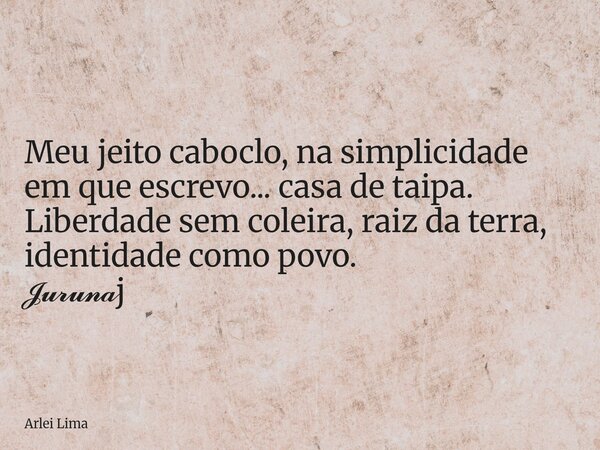 Meu jeito caboclo, na simplicidade em que escrevo... casa de taipa. Liberdade sem coleira, raiz da terra, identidade como povo. 𝓙𝓾𝓻𝓾𝓷𝓪j... Frase de Arlei Lima.