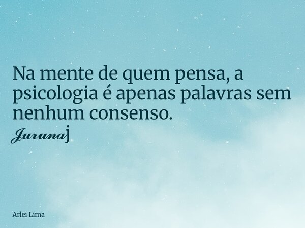 Na mente de quem pensa, a psicologia é apenas palavras sem nenhum consenso. 𝓙𝓾𝓻𝓾𝓷𝓪j... Frase de Arlei Lima.