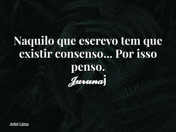 Naquilo que escrevo tem que existir consenso... Por isso penso. 𝓙𝓾𝓻𝓾𝓷𝓪j... Frase de Arlei Lima.