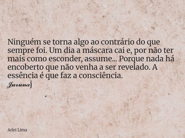 Ninguém se torna algo ao contrário do que sempre foi. Um dia a máscara cai e, por não ter mais como esconder, assume... Porque nada há encoberto que não venha a... Frase de Arlei Lima.