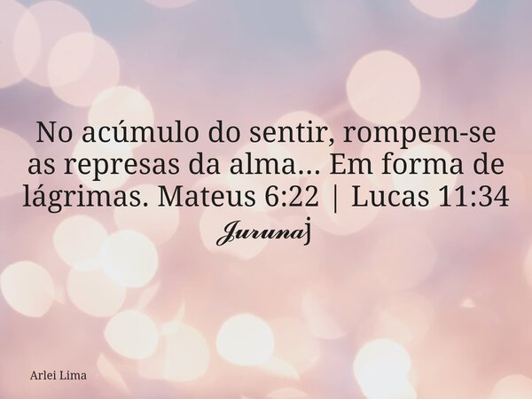 No acúmulo do sentir, rompem-se as represas da alma... Em forma de lágrimas. Mateus 6:22 | Lucas 11:34 𝓙𝓾𝓻𝓾𝓷𝓪j... Frase de Arlei Lima.