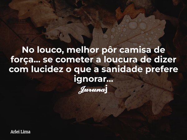 No louco, melhor pôr camisa de força... se cometer a loucura de dizer com lucidez o que a sanidade prefere ignorar... 𝓙𝓾𝓻𝓾𝓷𝓪j... Frase de Arlei Lima.