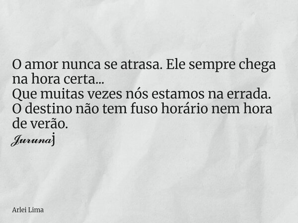 O amor nunca se atrasa. Ele sempre chega na hora certa... Que muitas vezes nós estamos na errada. O destino não tem fuso horário nem hora de verão. 𝓙𝓾𝓻𝓾𝓷𝓪j... Frase de Arlei Lima.