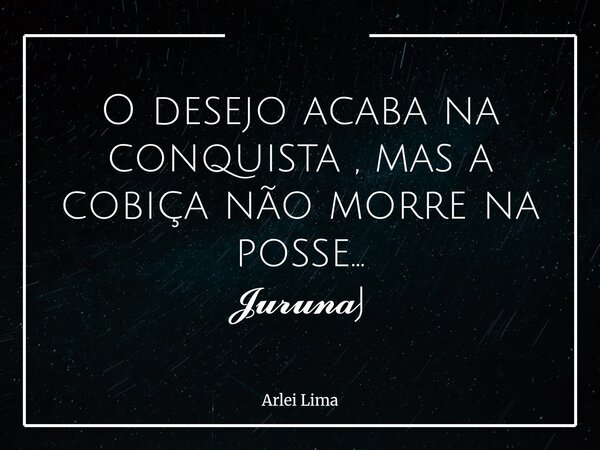 O desejo acaba na conquista , mas a cobiça não morre na posse... 𝓙𝓾𝓻𝓾𝓷𝓪j... Frase de Arlei Lima.