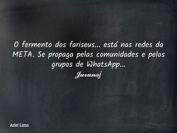 O fermento dos fariseus... está nas redes da META. Se propaga pelas comunidades e pelos grupos de WhatsApp... 𝓙𝓾𝓻𝓾𝓷𝓪j... Frase de Arlei Lima.