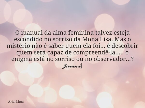 O manual da alma feminina talvez esteja escondido no sorriso da Mona Lisa. Mas o mistério não é saber quem ela foi... é descobrir quem será capaz de compreendê-... Frase de Arlei Lima.