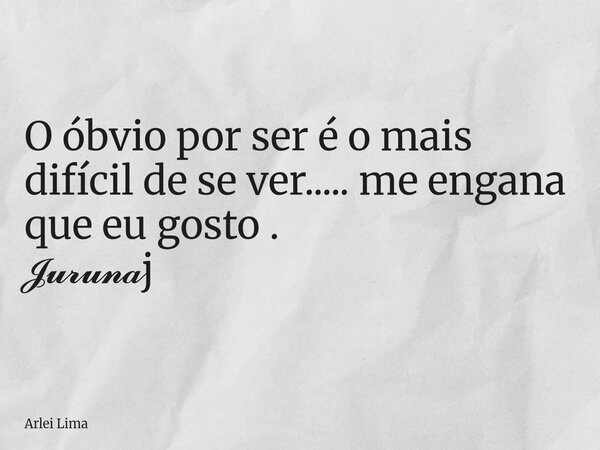 O óbvio por ser é o mais difícil de se ver..... me engana que eu gosto . 𝓙𝓾𝓻𝓾𝓷𝓪j... Frase de Arlei Lima.