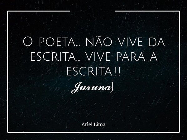 O poeta... não vive da escrita... vive para a escrita.!! 𝓙𝓾𝓻𝓾𝓷𝓪j... Frase de Arlei Lima.