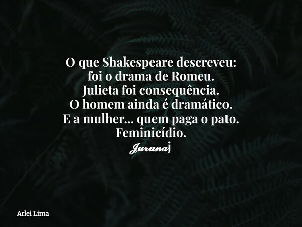 O que Shakespeare descreveu: foi o drama de Romeu. Julieta foi consequência. ​O homem ainda é dramático. E a mulher... quem paga o pato. ​Feminicídio. 𝓙𝓾𝓻𝓾𝓷𝓪j... Frase de Arlei Lima.