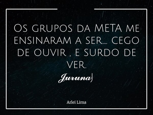 Os grupos da META me ensinaram a ser.... cego de ouvir , e surdo de ver. 𝓙𝓾𝓻𝓾𝓷𝓪j... Frase de Arlei Lima.