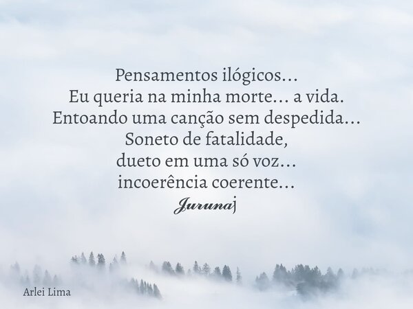 Pensamentos ilógicos... Eu queria na minha morte... a vida. Entoando uma canção sem despedida... Soneto de fatalidade, dueto em uma só voz... incoerência coeren... Frase de Arlei Lima.