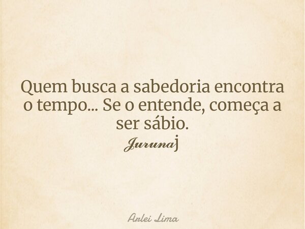 Quem busca a sabedoria encontra o tempo... Se o entende, começa a ser sábio. 𝓙𝓾𝓻𝓾𝓷𝓪j... Frase de Arlei Lima.