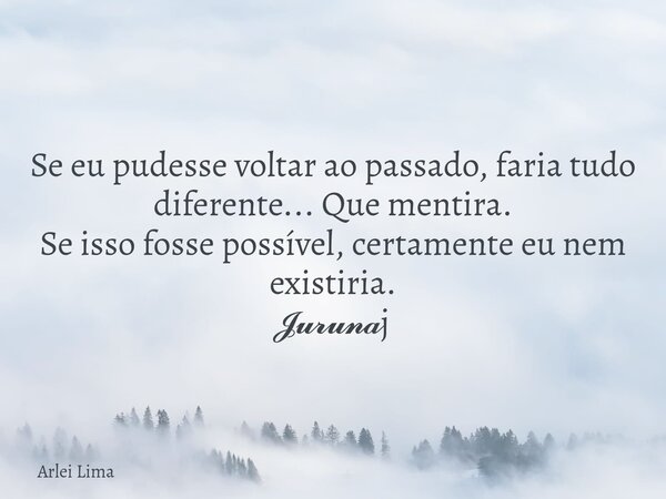 Se eu pudesse voltar ao passado, faria tudo diferente... Que mentira. Se isso fosse possível, certamente eu nem existiria. 𝓙𝓾𝓻𝓾𝓷𝓪j... Frase de Arlei Lima.