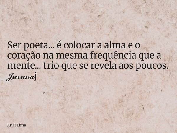 Ser poeta... é colocar a alma e o coração na mesma frequência que a mente... trio que se revela aos poucos. 𝓙𝓾𝓻𝓾𝓷𝓪j... Frase de Arlei Lima.