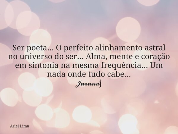 Ser poeta... O perfeito alinhamento astral no universo do ser... Alma, mente e coração em sintonia na mesma frequência... Um nada onde tudo cabe... 𝓙𝓾𝓻𝓾𝓷𝓪j... Frase de Arlei Lima.