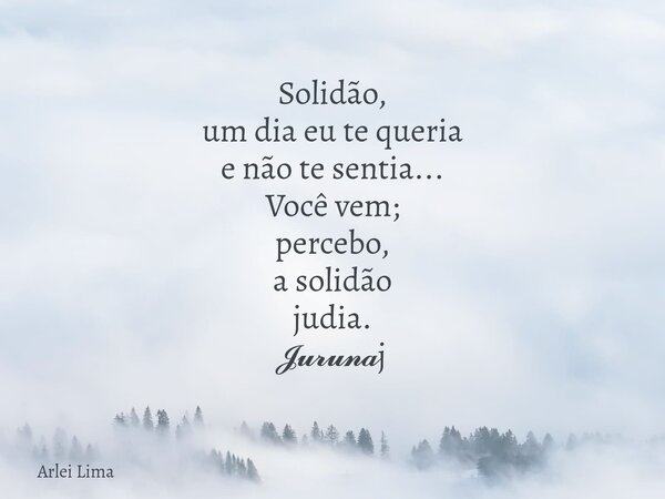 Solidão, um dia eu te queria e não te sentia... Você vem; percebo, a solidão judia. 𝓙𝓾𝓻𝓾𝓷𝓪j... Frase de Arlei Lima.