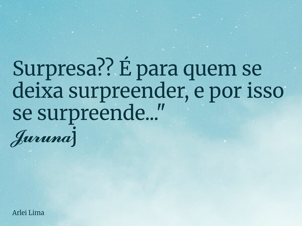 Surpresa?? É para quem se deixa surpreender, e por isso se surpreende..." 𝓙𝓾𝓻𝓾𝓷𝓪j... Frase de Arlei Lima.
