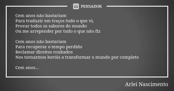 Cem anos não bastariam Para traduzir em traços tudo o que vi, Provar todos os sabores do mundo Ou me arrepender por tudo o que não fiz Cem anos não bastariam Pa... Frase de Arlei Nascimento.